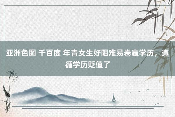 亚洲色图 千百度 年青女生好阻难易卷赢学历，遵循学历贬值了