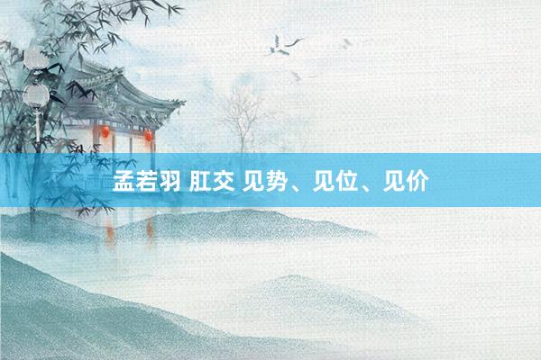 孟若羽 肛交 见势、见位、见价