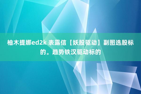 柚木提娜ed2k 表露信【妖股驱动】副图选股标的。趋势铁汉驱动标的