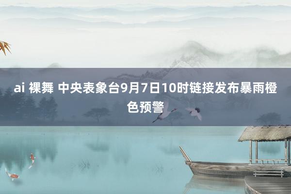 ai 裸舞 中央表象台9月7日10时链接发布暴雨橙色预警