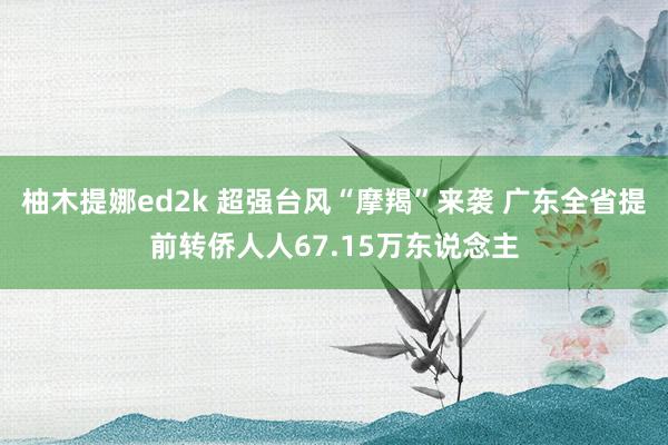 柚木提娜ed2k 超强台风“摩羯”来袭 广东全省提前转侨人人67.15万东说念主