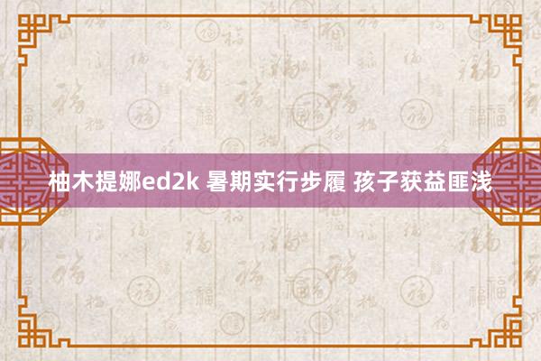 柚木提娜ed2k 暑期实行步履 孩子获益匪浅