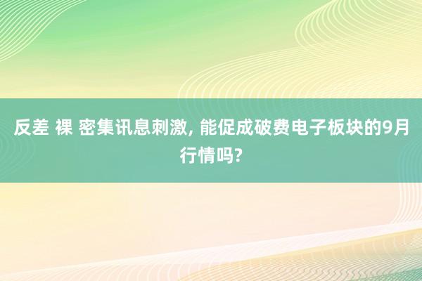 反差 裸 密集讯息刺激, 能促成破费电子板块的9月行情吗?