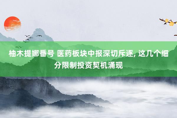 柚木提娜番号 医药板块中报深切斥逐, 这几个细分限制投资契机涌现