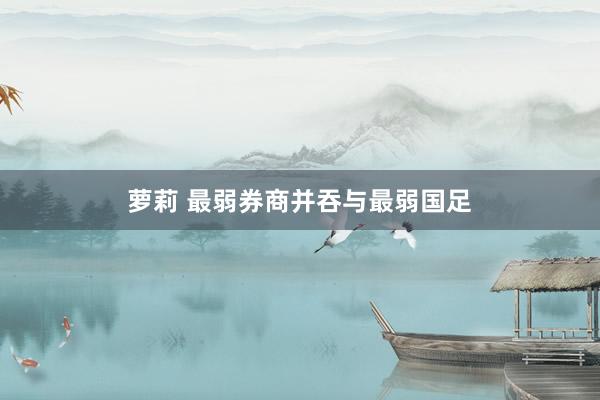 萝莉 最弱券商并吞与最弱国足