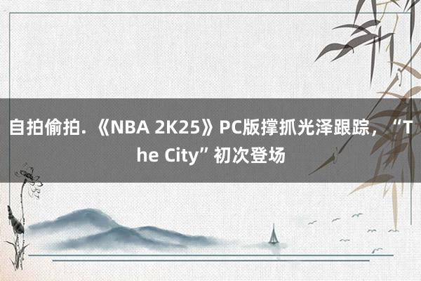 自拍偷拍. 《NBA 2K25》PC版撑抓光泽跟踪，“The City”初次登场