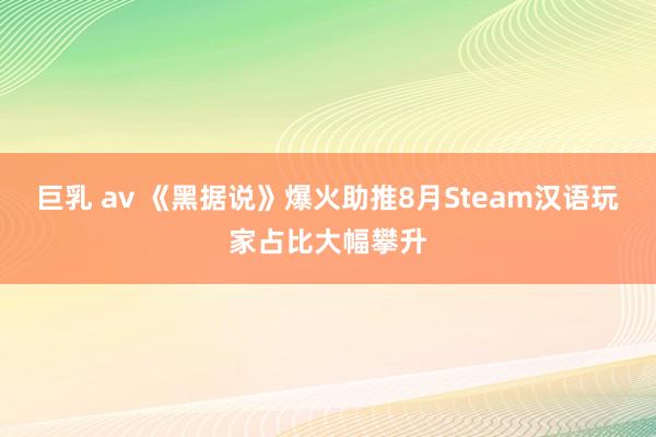 巨乳 av 《黑据说》爆火助推8月Steam汉语玩家占比大幅攀升