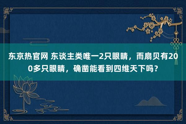 东京热官网 东谈主类唯一2只眼睛，而扇贝有200多只眼睛，确凿能看到四维天下吗？