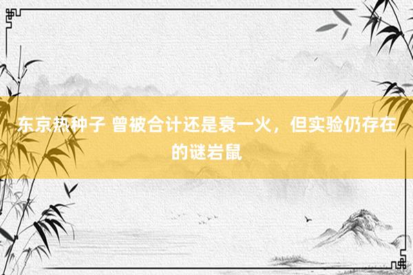 东京热种子 曾被合计还是衰一火，但实验仍存在的谜岩鼠