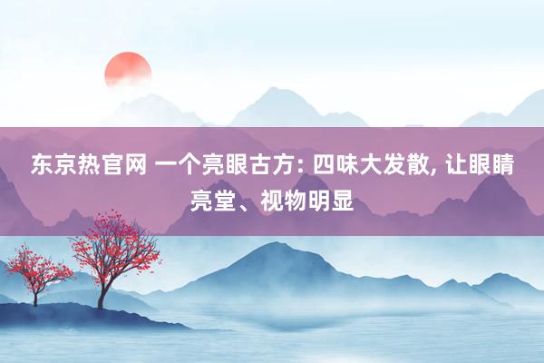 东京热官网 一个亮眼古方: 四味大发散, 让眼睛亮堂、视物明显