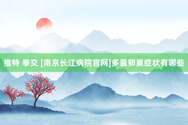 推特 拳交 [南京长江病院官网]多囊卵巢症状有哪些