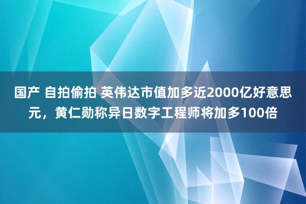 国产 自拍偷拍 英伟达市值加多近2000亿好意思元，黄仁勋称异日数字工程师将加多100倍