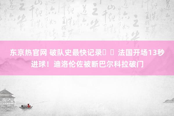 东京热官网 破队史最快记录⚡️法国开场13秒进球！迪洛伦佐被断巴尔科拉破门