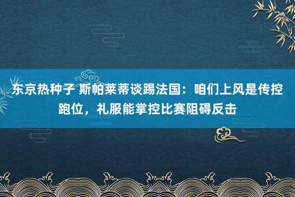 东京热种子 斯帕莱蒂谈踢法国：咱们上风是传控跑位，礼服能掌控比赛阻碍反击