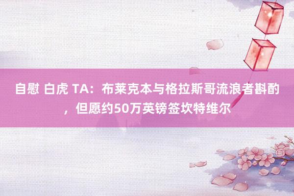 自慰 白虎 TA：布莱克本与格拉斯哥流浪者斟酌，但愿约50万英镑签坎特维尔