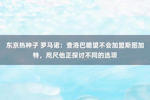 东京热种子 罗马诺：查洛巴瞻望不会加盟斯图加特，咫尺他正探讨不同的选项