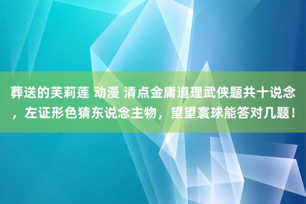 葬送的芙莉莲 动漫 清点金庸道理武侠题共十说念，左证形色猜东说念主物，望望寰球能答对几题！