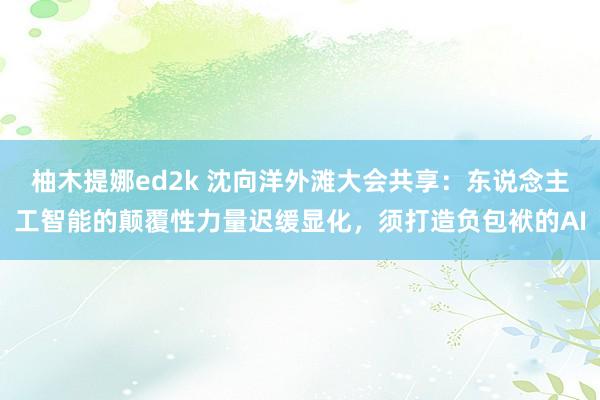柚木提娜ed2k 沈向洋外滩大会共享：东说念主工智能的颠覆性力量迟缓显化，须打造负包袱的AI