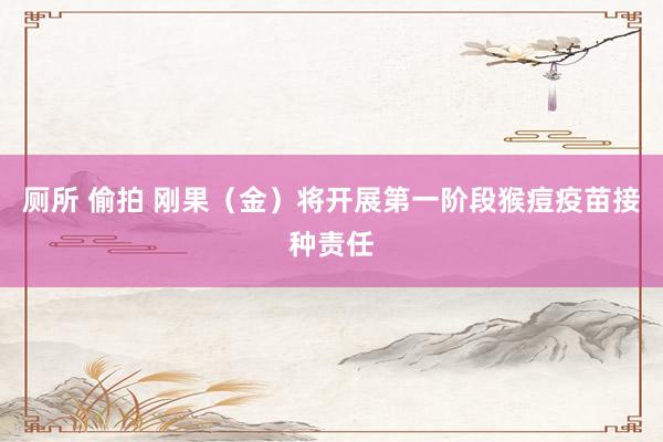 厕所 偷拍 刚果（金）将开展第一阶段猴痘疫苗接种责任