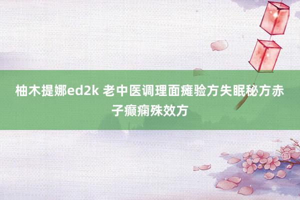 柚木提娜ed2k 老中医调理面瘫验方失眠秘方赤子癫痫殊效方
