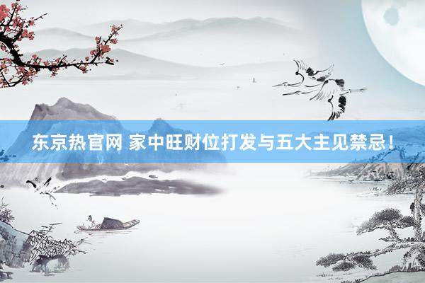 东京热官网 家中旺财位打发与五大主见禁忌！