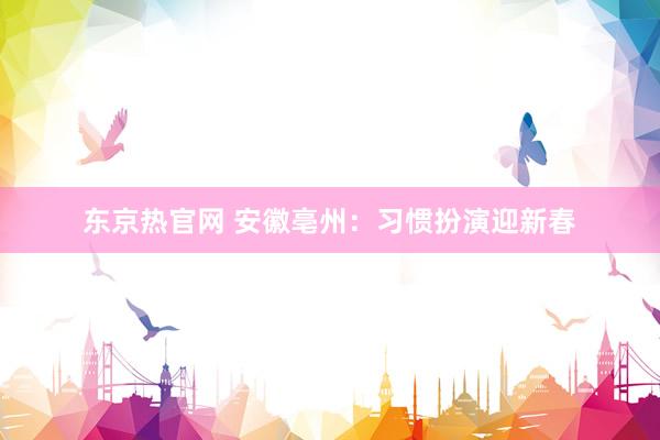 东京热官网 安徽亳州：习惯扮演迎新春