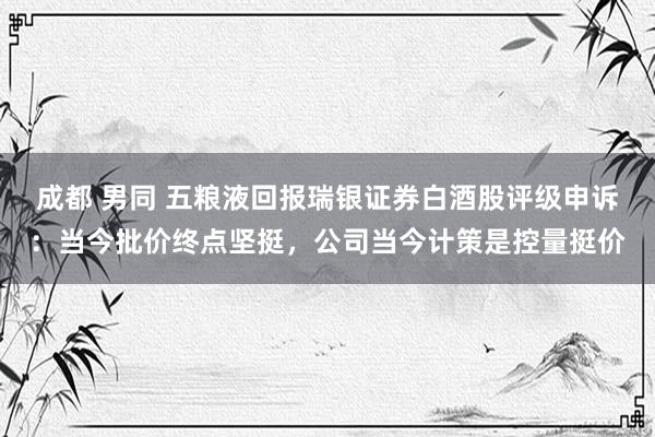 成都 男同 五粮液回报瑞银证券白酒股评级申诉：当今批价终点坚挺，公司当今计策是控量挺价