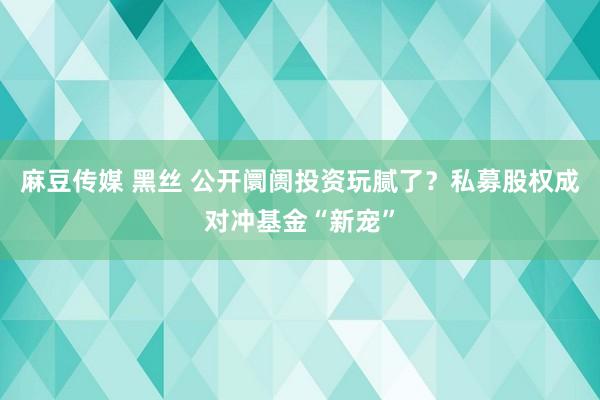 麻豆传媒 黑丝 公开阛阓投资玩腻了？私募股权成对冲基金“新宠”