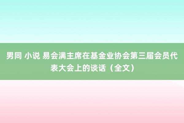 男同 小说 易会满主席在基金业协会第三届会员代表大会上的谈话（全文）