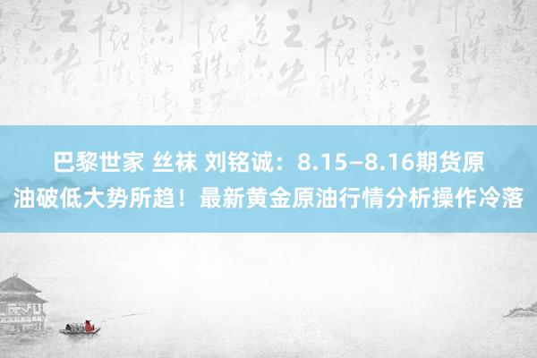 巴黎世家 丝袜 刘铭诚：8.15—8.16期货原油破低大势所趋！最新黄金原油行情分析操作冷落