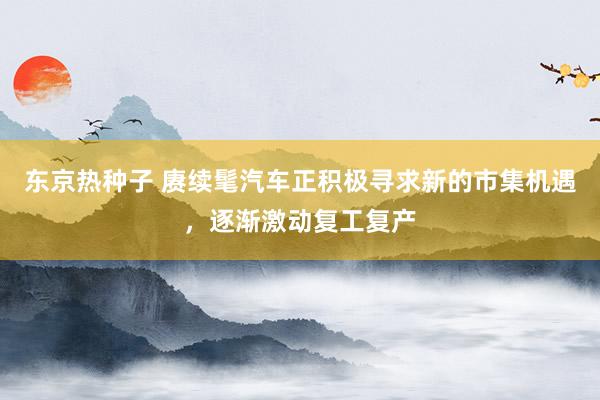 东京热种子 赓续髦汽车正积极寻求新的市集机遇，逐渐激动复工复产