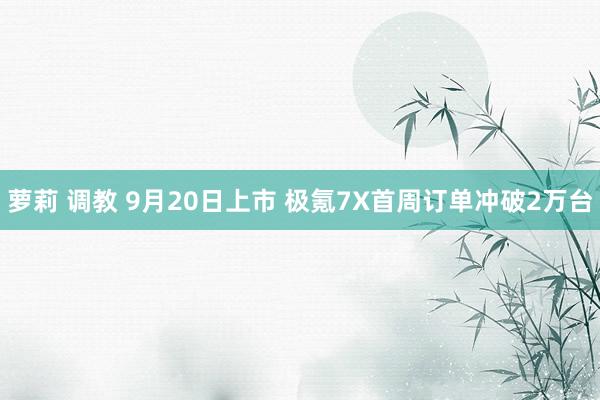 萝莉 调教 9月20日上市 极氪7X首周订单冲破2万台