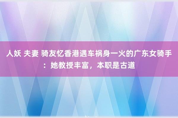 人妖 夫妻 骑友忆香港遇车祸身一火的广东女骑手：她教授丰富，本职是古道