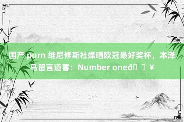 国产 porn 维尼修斯社媒晒欧冠最好奖杯，本泽马留言道喜：Number one🔥