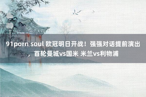 91porn soul 欧冠明日开战！强强对话提前演出，首轮曼城vs国米 米兰vs利物浦
