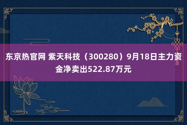 东京热官网 紫天科技（300280）9月18日主力资金净卖出522.87万元