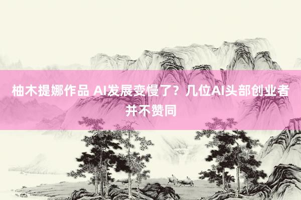 柚木提娜作品 AI发展变慢了？几位AI头部创业者并不赞同