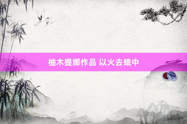 柚木提娜作品 以火去蛾中