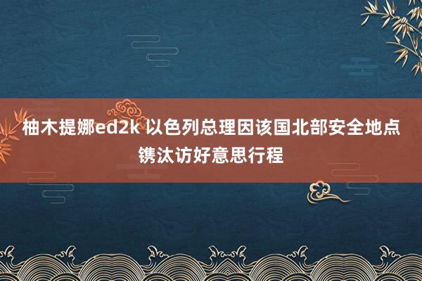柚木提娜ed2k 以色列总理因该国北部安全地点镌汰访好意思行程