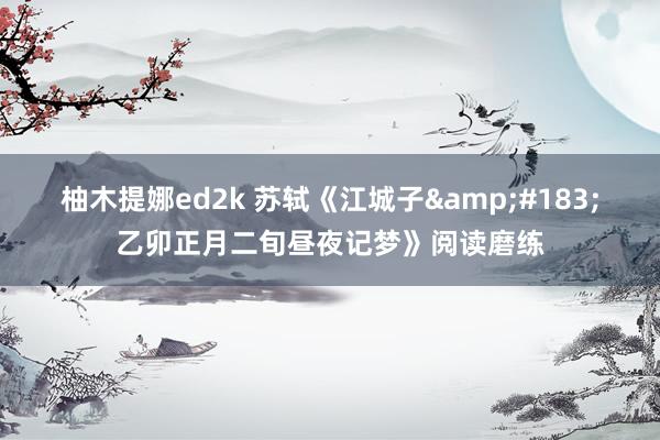 柚木提娜ed2k 苏轼《江城子&#183;乙卯正月二旬昼夜记梦》阅读磨练