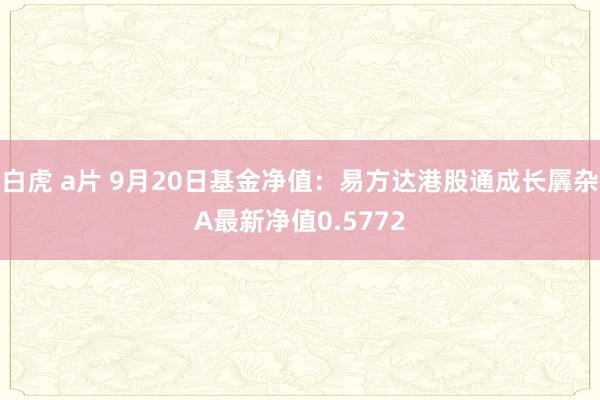白虎 a片 9月20日基金净值：易方达港股通成长羼杂A最新净值0.5772
