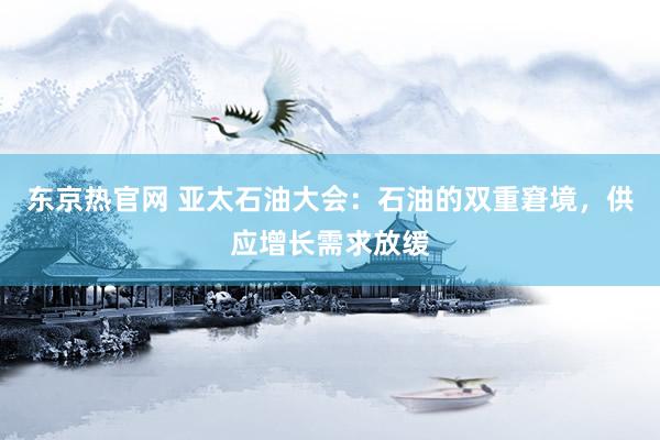 东京热官网 亚太石油大会：石油的双重窘境，供应增长需求放缓