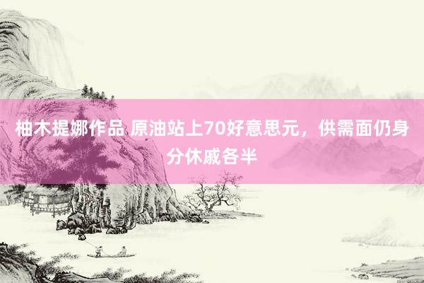 柚木提娜作品 原油站上70好意思元，供需面仍身分休戚各半