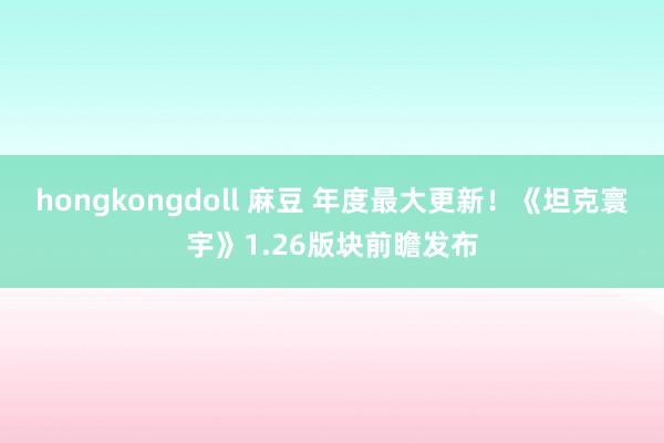 hongkongdoll 麻豆 年度最大更新！《坦克寰宇》1.26版块前瞻发布