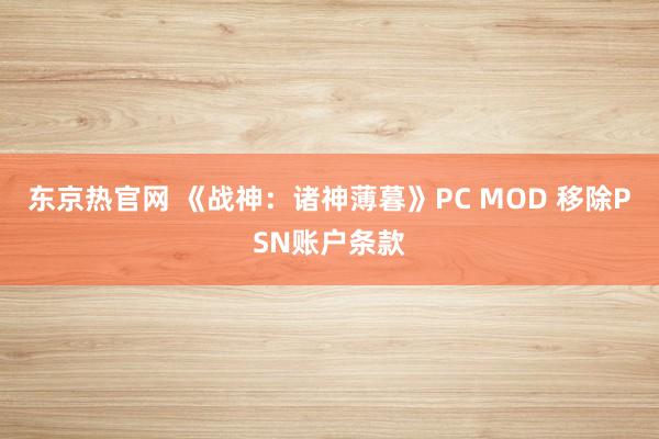 东京热官网 《战神：诸神薄暮》PC MOD 移除PSN账户条款