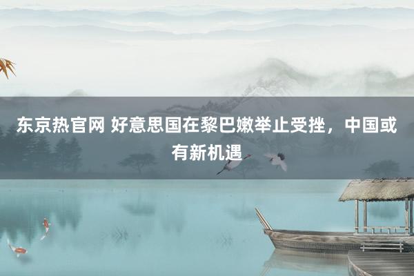 东京热官网 好意思国在黎巴嫩举止受挫，中国或有新机遇