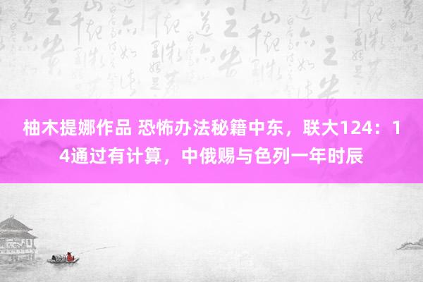 柚木提娜作品 恐怖办法秘籍中东，联大124：14通过有计算，中俄赐与色列一年时辰