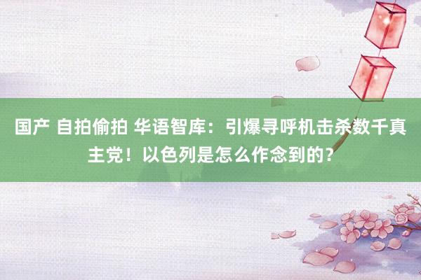 国产 自拍偷拍 华语智库：引爆寻呼机击杀数千真主党！以色列是怎么作念到的？