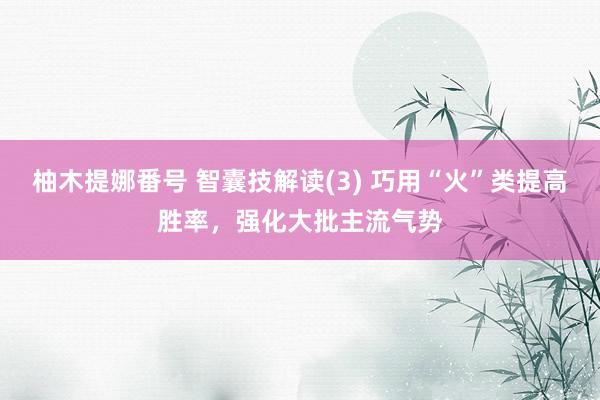 柚木提娜番号 智囊技解读(3) 巧用“火”类提高胜率，强化大批主流气势
