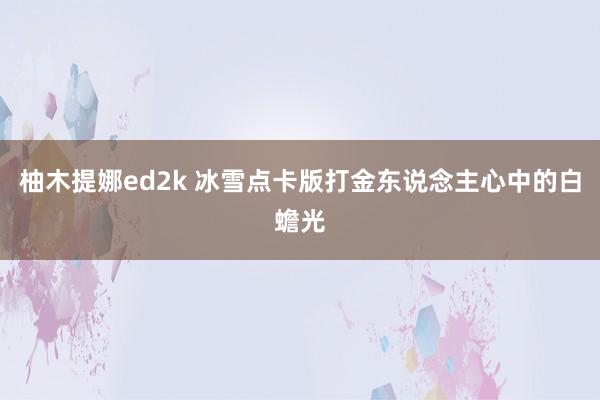 柚木提娜ed2k 冰雪点卡版打金东说念主心中的白蟾光